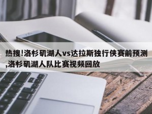 热搜!洛杉矶湖人vs达拉斯独行侠赛前预测,洛杉矶湖人队比赛视频回放