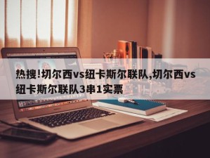 热搜!切尔西vs纽卡斯尔联队,切尔西vs纽卡斯尔联队3串1实票