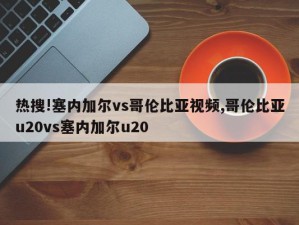 热搜!塞内加尔vs哥伦比亚视频,哥伦比亚u20vs塞内加尔u20