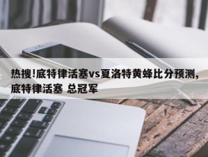 热搜!底特律活塞vs夏洛特黄蜂比分预测,底特律活塞 总冠军