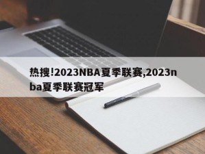 热搜!2023NBA夏季联赛,2023nba夏季联赛冠军