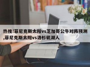 热搜!菲尼克斯太阳vs芝加哥公牛对阵预测,菲尼克斯太阳vs洛杉矶湖人