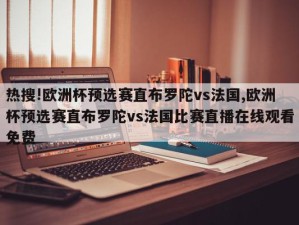 热搜!欧洲杯预选赛直布罗陀vs法国,欧洲杯预选赛直布罗陀vs法国比赛直播在线观看免费