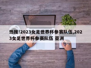 热搜!2023女足世界杯参赛队伍,2023女足世界杯参赛队伍 亚洲