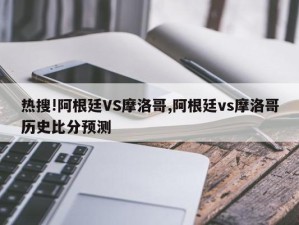 热搜!阿根廷VS摩洛哥,阿根廷vs摩洛哥历史比分预测