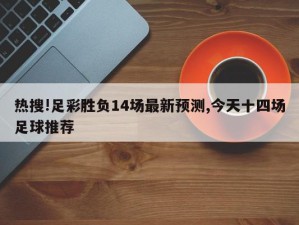 热搜!足彩胜负14场最新预测,今天十四场足球推荐