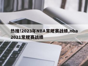 热搜!2023年NBA常规赛战绩,nba2021常规赛战绩