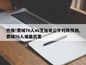 热搜!费城76人vs芝加哥公牛对阵预测,费城76人谁最厉害