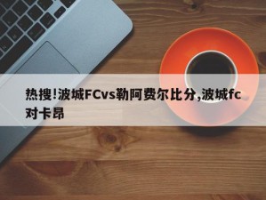 热搜!波城FCvs勒阿费尔比分,波城fc对卡昂