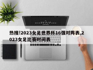 热搜!2023女足世界杯16强对阵表,2023女足比赛时间表