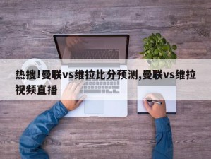 热搜!曼联vs维拉比分预测,曼联vs维拉视频直播