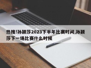 热搜!孙颖莎2023下半年比赛时间,孙颖莎下一场比赛什么时候