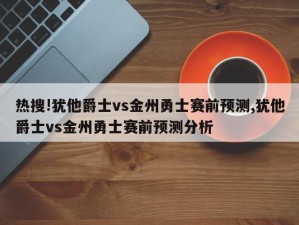 热搜!犹他爵士vs金州勇士赛前预测,犹他爵士vs金州勇士赛前预测分析