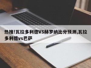 热搜!瓦拉多利德VS赫罗纳比分预测,瓦拉多利德vs巴萨