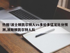 热搜!波士顿凯尔特人vs多伦多猛龙比分预测,波斯顿凯尔特人队