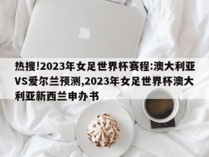 热搜!2023年女足世界杯赛程:澳大利亚VS爱尔兰预测,2023年女足世界杯澳大利亚新西兰申办书