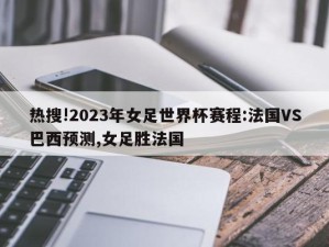 热搜!2023年女足世界杯赛程:法国VS巴西预测,女足胜法国