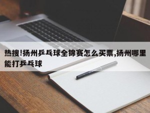 热搜!扬州乒乓球全锦赛怎么买票,扬州哪里能打乒乓球