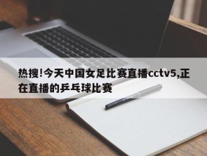 热搜!今天中国女足比赛直播cctv5,正在直播的乒乓球比赛