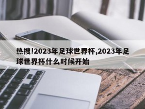 热搜!2023年足球世界杯,2023年足球世界杯什么时候开始