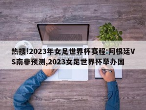 热搜!2023年女足世界杯赛程:阿根廷VS南非预测,2023女足世界杯举办国