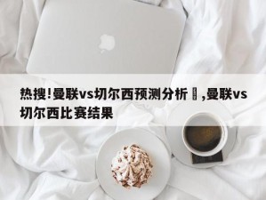 热搜!曼联vs切尔西预测分析	,曼联vs切尔西比赛结果