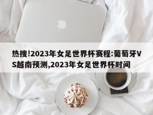 热搜!2023年女足世界杯赛程:葡萄牙VS越南预测,2023年女足世界杯时间