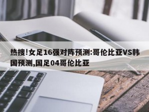 热搜!女足16强对阵预测:哥伦比亚VS韩国预测,国足04哥伦比亚