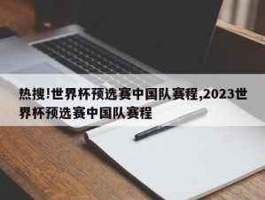 热搜!世界杯预选赛中国队赛程,2023世界杯预选赛中国队赛程