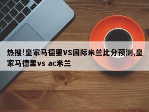 热搜!皇家马德里VS国际米兰比分预测,皇家马德里vs ac米兰