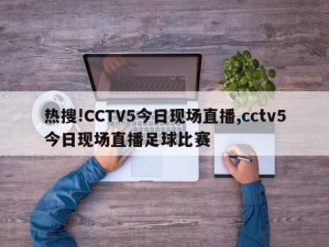 热搜!CCTV5今日现场直播,cctv5今日现场直播足球比赛