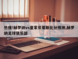 热搜!赫罗纳vs皇家贝蒂斯比分预测,赫罗纳足球俱乐部