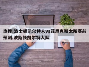 热搜!波士顿凯尔特人vs菲尼克斯太阳赛前预测,波斯顿凯尔特人队