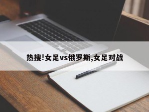 热搜!女足vs俄罗斯,女足对战