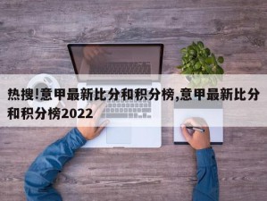 热搜!意甲最新比分和积分榜,意甲最新比分和积分榜2022