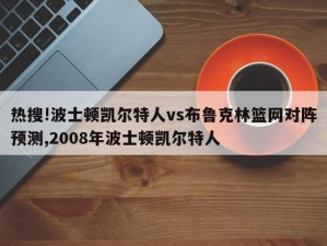 热搜!波士顿凯尔特人vs布鲁克林篮网对阵预测,2008年波士顿凯尔特人