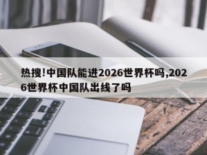 热搜!中国队能进2026世界杯吗,2026世界杯中国队出线了吗