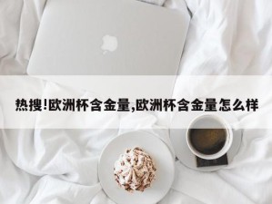 热搜!欧洲杯含金量,欧洲杯含金量怎么样