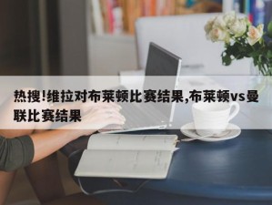 热搜!维拉对布莱顿比赛结果,布莱顿vs曼联比赛结果