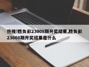 热搜!胜负彩23008期开奖结果,胜负彩23008期开奖结果是什么