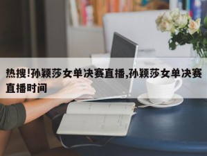 热搜!孙颖莎女单决赛直播,孙颖莎女单决赛直播时间