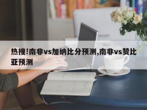 热搜!南非vs加纳比分预测,南非vs赞比亚预测