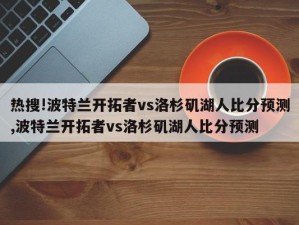 热搜!波特兰开拓者vs洛杉矶湖人比分预测,波特兰开拓者vs洛杉矶湖人比分预测