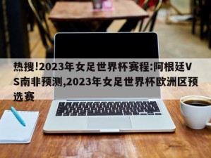 热搜!2023年女足世界杯赛程:阿根廷VS南非预测,2023年女足世界杯欧洲区预选赛