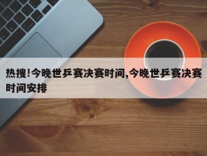 热搜!今晚世乒赛决赛时间,今晚世乒赛决赛时间安排