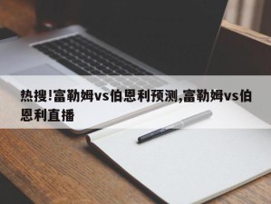 热搜!富勒姆vs伯恩利预测,富勒姆vs伯恩利直播