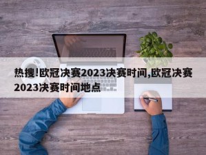 热搜!欧冠决赛2023决赛时间,欧冠决赛2023决赛时间地点