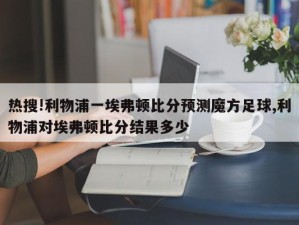 热搜!利物浦一埃弗顿比分预测魔方足球,利物浦对埃弗顿比分结果多少