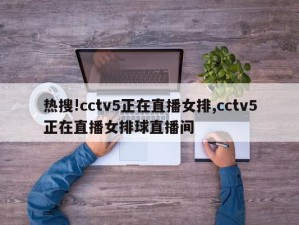 热搜!cctv5正在直播女排,cctv5正在直播女排球直播间