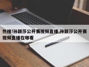 热搜!孙颖莎公开赛视频直播,孙颖莎公开赛视频直播在哪看